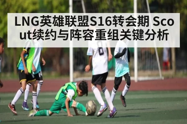 LNG英雄联盟S16转会期 Scout续约与阵容重组关键分析