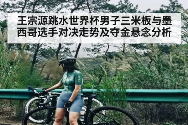 王宗源跳水世界杯男子三米板与墨西哥选手对决走势及夺金悬念分析